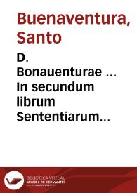 D. Bonauenturae ... In secundum librum Sententiarum elaborata dilucidatio... / recognoscente R.P.M. Ioanne Balainio Andrio...; cum quintuplici indice | Biblioteca Virtual Miguel de Cervantes