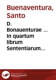 D. Bonauenturae ... In quartum librum Sententiarum elaborata dilucidatio... / recognoscente R.P.M. Ioanne Balainio Andrio...; cum quintuplici indice | Biblioteca Virtual Miguel de Cervantes