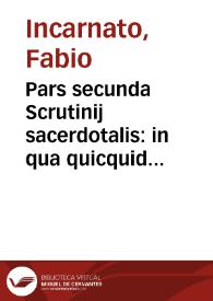 Pars secunda Scrutinij sacerdotalis : in qua quicquid est utile, & scitu necessarium in instructionibus clericorum, ad officium sacerdotale ascendere volentium, continetur... / authore R.D. Fabio Incarnato...; in duas partes diuisum... | Biblioteca Virtual Miguel de Cervantes