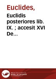 Euclidis posteriores lib. IX. ; accesit XVI De solidorû regularium cuiuslibet intra quodlibet comparatione : omnes perspicuis demonstrationibus, accuratisq[ue] scholijs illustrati, nunc iterum editi, ac multar[um] rerum accessione locupletati / auctore Christophoro Clauio Bambergensi... | Biblioteca Virtual Miguel de Cervantes