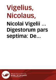 Nicolai Vigelii ... Digestorum pars septima : De causis, seu modis, quibus iura adquisita retinentur, amittuntur, & amissa recuperantur | Biblioteca Virtual Miguel de Cervantes