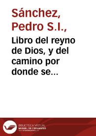 Libro del reyno de Dios, y del camino por donde se alcança : confirmado con exemplos y sentencias de Santos... / por el padre Doctor Pedro Sanchez... | Biblioteca Virtual Miguel de Cervantes