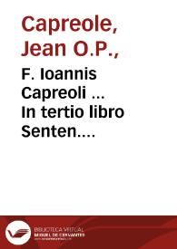 F. Ioannis Capreoli ... In tertio libro Senten. amplissimae quaestiones, pro tutela doctrinae S. Thomae ad scholasticum certamen egregie disputatae : nuper castigatae, et corroboratae auctoritatibus Sacrae Scripturae, Conciliorum, & Sanctorum Patrum, atque illustratae quamplurimis aliis opinionibus Theologorum... / auctore F. Matthia Aquario... | Biblioteca Virtual Miguel de Cervantes