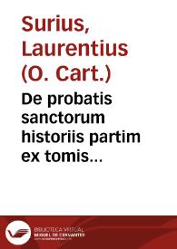 De probatis sanctorum historiis partim ex tomis Alosysii Lipomani... : partim etiam ex egregiis manuscriptis codicibus ... atque aliquot vitarum accessione auctis / per F. Laurentium Surium...; tomus sextus, complectens sanctos mensium November et December | Biblioteca Virtual Miguel de Cervantes