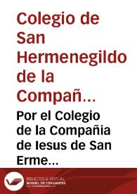 Por el Colegio de la Compañia de Iesus de San Ermenegildo de la Ciudad de Seuilla con el señor Fiscal del Consejo, y algunos acreedores a los bienes del dicho Colegio, sobre que se declare, que en conocer y proceder al Iuez Conservador no haze fuerça. | Biblioteca Virtual Miguel de Cervantes