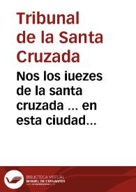 Nos los iuezes de la santa cruzada ... en esta ciudad de Granada, y su arçobispado ... hazemos saber que por su santidad de Clemente Papa Dezimo se expidiò el Breue... [Edicto por el que se suspenden las indulgencias en las concesiones de Gracias e Indulgencias que se han hecho por la Sede Apostólica, para ayudar a sufragar la guerra contra los turcos, 00-01-1675] | Biblioteca Virtual Miguel de Cervantes