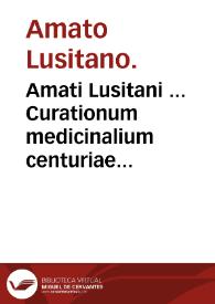 Amati Lusitani ... Curationum medicinalium centuriae II priores : quibus praemittitur Commentatio de introitu medici ad aegrotantem, de crisi & diebus decretoriis... | Biblioteca Virtual Miguel de Cervantes