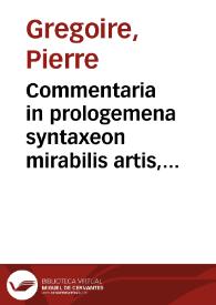 Commentaria in prologemena syntaxeon mirabilis artis, per quam de omnibus disputatur habetúrque cognitio... / authore P. Gregorio tholosano... | Biblioteca Virtual Miguel de Cervantes