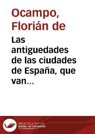 Las antiguedades de las ciudades de España, que van nombradas en la Coronica, con la aueriguacion de sus sitios y nõbres antiguos / que escreuia Ambrosio de Morales...; [prossiguiendo adelante de los cinco libros, que el Maestro Florian de Ocampo ... dexo escritos...] | Biblioteca Virtual Miguel de Cervantes