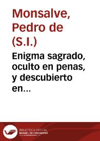 Enigma sagrado, oculto en penas, y descubierto en glorias de Jesus à la coluna, en el doloroso misterio de sus azotes, que en la solemne fiesta, que anualmente le celebra su ilustre Hermandad de señores sacerdotes, y cavalleros seculares, sita en la parroquial del apostol Santiago el Mayor de la ciudad de Andujar / dixo el M. R. P. M. Pedro Mosalve, de la Compañia de Iesus... | Biblioteca Virtual Miguel de Cervantes