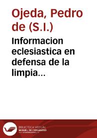 Informacion eclesiastica en defensa de la limpia Concepcion de la Madre de Dios ... / por el padre Pedro de Ojeda de la Compañia de Iesus... | Biblioteca Virtual Miguel de Cervantes