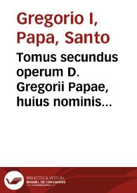 Tomus secundus operum D. Gregorii Papae, huius nominis primi, cognomento Magni / nunc denuo ad fidem veterum exemplarium accuratiori deligentia á mendis innumeris repurgatorum, quorum omnium elenchum ... viri D. Iacobi Pamelij Brugensis ... licebit cognoscere... | Biblioteca Virtual Miguel de Cervantes