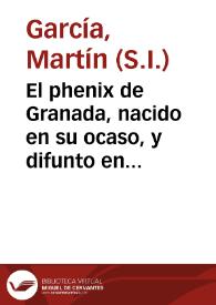 El phenix de Granada, nacido en su ocaso, y difunto en su cuna : oracion funebre, en el dia segundo de las muy sumptuosas honras, que el Illmo. Cabildo de la Santa Metropolitana Iglesia de Granada, dedicò a la memoria de su dignissimo Arçobispo ... Francisco de Perea y Porras / siendo su orador el M.R.P.M. Martin Garcia, de la Sagrada Religion de la Compañia de Jesus... | Biblioteca Virtual Miguel de Cervantes