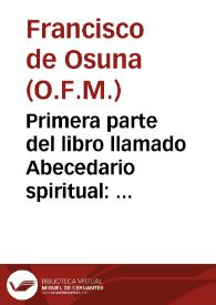 Primera parte del libro llamado Abecedario spiritual : q[ue] trata d[e] las circûstancias d[e] la sagrada pasiô del hijo de Dios / côpuesto por el padre frây Frâcisco d[e] Ossuna | Biblioteca Virtual Miguel de Cervantes