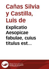 Explicatio Aesopicae fabulae, cuius titulus est accipiter, et luscinia / ab nobili Ludouico de Cañas Sylva et Castilla, nobilissimi viri Iuliani de Cañas Ramirez et Sylva, in regia granatensi curia senatoris, filio, in secundo minorum gymnasio colegij Societatis Iesu... | Biblioteca Virtual Miguel de Cervantes