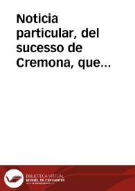 Noticia particular, del sucesso de Cremona, que sucediò el dia primero de febrero de 1702, invadida por los Imperiales, y defendida con valor indecible de la Guarnicion de las Tropas Aliadas : publicada el dia 13 de março | Biblioteca Virtual Miguel de Cervantes