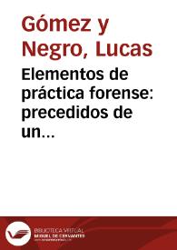 Elementos de práctica forense:  precedidos de un discurso academico, como preliminar y plan de la obra, sobre el arte de litigar...:  cobra postuma, escrita en 1806 / por Don Lucas Gomez y Negro...; redactados en gran parte, conforme á la esplicacion y doctrina de sus lecciones, y añadido un Formulario arreglado á los principios de los Elementos... | Biblioteca Virtual Miguel de Cervantes