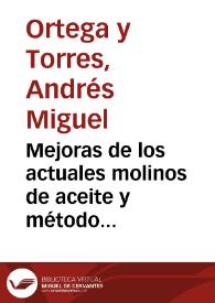 Mejoras de los actuales molinos de aceite y método nuevo de extraerlo con aumento de el y disminucion grande de costos / escrita por el Dr. y Maestro D. Andrés Miguel Ortega y Torres | Biblioteca Virtual Miguel de Cervantes