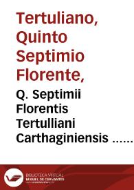 Q. Septimii Florentis Tertulliani Carthaginiensis ... Opera quae hactenus reperiri potuerunt omnia... / cum Iacobi Pamelii Brugensis ... argumentis & adnotationibus toti operis interiectis...; ab eodem Pamelio recens adiecta Tertulliani vita...; accessere et loci ex coniectura Latini Latinii Viterbiensis restituti, & erudita in lib. de Pallio Ioannis Mercerii ... commentaria...; [tomus tertius -quinctus] | Biblioteca Virtual Miguel de Cervantes