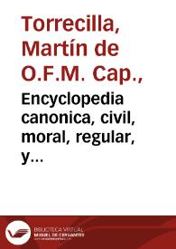 Encyclopedia canonica, civil, moral, regular, y orthodoxa : ilustrada con la explicacion de todas las reglas de el Derecho canonico, y de las mas cèlebres de el Derecho civil ... dispuesta por las letras del alphabeto / y compuesta por el R.P.Fr. Martin de Torrecilla ...; [tomo segundo] | Biblioteca Virtual Miguel de Cervantes