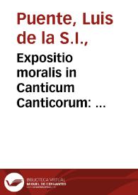 Expositio moralis in Canticum Canticorum : exhortationes continens circa reliqua sex capita de omnibus christianae religionis mysteriis & virtutibus / autore P. Ludouico de Ponte...; tomus posterior. | Biblioteca Virtual Miguel de Cervantes