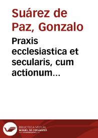 Praxis ecclesiastica et secularis, cum actionum formulis et actis processuum hispano sermone compositis / auctore Gonzalo Suarez de Paz...; cui accesere Sacrae Rotae Romanae decisiones recentissimae... | Biblioteca Virtual Miguel de Cervantes