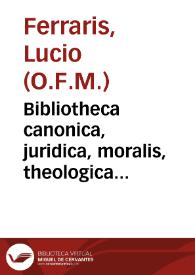 Bibliotheca canonica, juridica, moralis, theologica necnon ascetica, polemica, rubricistica... : ac in octo tomos distributa / ab Adm. R.P.F. Lucio Ferraris Soler-Alexandrino...;  tomus primus, complectens literas A-B | Biblioteca Virtual Miguel de Cervantes