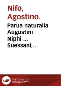 Parua naturalia Augustini Niphi ... Suessani, videlicet, Physiognomicorum libri tres, De animalium motu lib. unus, De longitudine & breuitate lib. unus, De iuuentute & senectute lib. unus, De respiratione lib. unus, De morte & vita lib. unus, De memoria & reminiscentia lib. unus, De somno & vigilia lib. unus, De insomniis lib. unus, De diuinatione naturali, artificiosa, et de prophetia lib. unus | Biblioteca Virtual Miguel de Cervantes