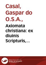 Axiomata christiana : ex diuinis Scripturis, & sanctis Patribus, cum ecclesiasticis, tum etiam scholasticis / per Reuerendû Patrem fratrem Gasparem, ordinis Eremitarû sancti Augustini ... nunc nûc nouiter collecta... | Biblioteca Virtual Miguel de Cervantes