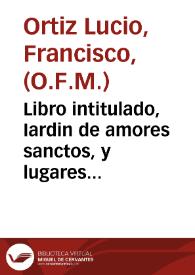 Libro intitulado, Iardin de amores sanctos, y lugares comunes, doctrinales y pulpitales, de singulares y prouechosissimas doctrinas... / compuesto por ... fray Francisco Ortiz Lucio... | Biblioteca Virtual Miguel de Cervantes