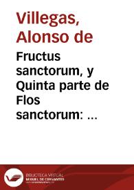 Fructus sanctorum, y Quinta parte de Flos sanctorum : que es libro de exemplos, assi de hombres illustres en santidad, como de otros cuyos hechos fueron dignos de reprehension y castigo... / colegido de historias diuinas, y humanas ... por el Maestro Alonso de Villegas... | Biblioteca Virtual Miguel de Cervantes