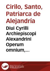 Diui Cyrilli Archiepiscopi Alexandrini Operum omnium, quibus nunc praeter alia complura noua, recens accessere undecim Libri in Genesim, nunquam antea in lucem aediti, tomus primus : omnia iam summo tum studio, tum labore integritati suae restituta, & a mendis, quibus conspurcata erant, repurgata | Biblioteca Virtual Miguel de Cervantes