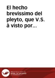 El hecho brevissimo del pleyto, que V.S. à visto por via de fuerza, se reduze á que Pedro Bonilla vezino de Malaga, ganò en toda forma, de que no se duda, censuras generales del Ordinario de Malaga, para la restitucion, ó manifestacion, de ciertas prendas de considerable valor, o depusiessen lo que de ello sabian las personas, que él ignoraba... / [Doct. D. Iuan Manuel Romero de Valdibia] | Biblioteca Virtual Miguel de Cervantes