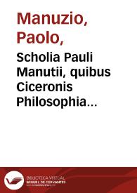 Scholia Pauli Manutii, quibus Ciceronis Philosophia partim corrigitur, partim explanatur ; : eiusdem Scholia in Epistolas familiares, & in Epistolas ad Atticum, ad Brutum, & ad Quintum fratrem... | Biblioteca Virtual Miguel de Cervantes