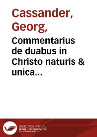 Commentarius de duabus in Christo naturis & unica hypostasi, adversus haereses huius aetatis / Georgii Cassandri | Biblioteca Virtual Miguel de Cervantes