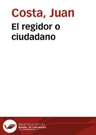 El regidor o ciudadano / del licenciado Ioan Costa...; trata de como se ha de regir a si, su casa, y republica... | Biblioteca Virtual Miguel de Cervantes