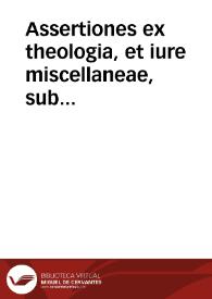 Assertiones ex theologia, et iure miscellaneae, sub hypothesi, aut problematicè, aut recitatiuè propositae | Biblioteca Virtual Miguel de Cervantes