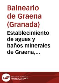 Establecimiento de aguas y baños minerales de Graena, provincia de Granada : Memoria fisico-medica y medico-topografica del establecimiento de aguas y baños minerales de Graena en la provincia de Granada. escrita por... : cuya memoria está destinada a cumplir con la undecima de las obligaciones que a los medicos directores en propiedad les impone el articulo 54 del actual reglamento provisional del ramo / director Antonio Rafael Abellan y Rodriguez. | Biblioteca Virtual Miguel de Cervantes