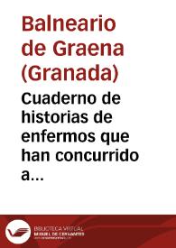 Cuaderno de historias de enfermos que han concurrido a el establecimiento de aguas minerales de Graena en la provincia de Granada en el año de 1869, redactadas por Antonio Rafael Abellan, medico director en propiedad de dicho establecimiento : este cuaderno es anejo a la memoria anual de 1869. | Biblioteca Virtual Miguel de Cervantes