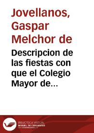 Descripcion de las fiestas con que el Colegio Mayor de San Ildefonso de Alcalá ha solemnizado el ascenso de su colegial ... Gaspar Melchor de Jovellanos ... en los dias 5, 6 y 7 de enero de este año de 1798. | Biblioteca Virtual Miguel de Cervantes