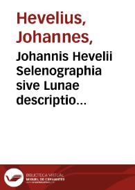 Johannis Hevelii Selenographia sive Lunae descriptio atque accurata, tam macularum eius quam motuum diversorum aliarumque omnium vicissitudinum, phasiumque, telescopii ope deprehensarum, delineatio : in qua simul caeterorum omnium planetarum nativa facies, variaeque observationes... figuris... aeri incisis... : addita est lentes expoliendi nova ratio ut et telescopia diversa constuendi et experiendi, horumq[ue] adminiculo... explicatur. | Biblioteca Virtual Miguel de Cervantes