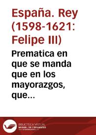 Prematica en que se manda que en los mayorazgos, que de aqui adelante se fundaren, las hembras que mejor linea, y grado, se prefieran à los varones mas remotos, en la forma aqui contenida. | Biblioteca Virtual Miguel de Cervantes