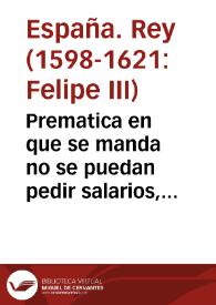 Prematica en que se manda no se puedan pedir salarios, sino se mostrare assiento del, firmado de la persona à quie[n] dixere ha seruido, ò en el libro que tuuiere, y estuuiere[n] assentados los demas salarios de criados, sin que baste prouarlo con testigos, ni otro genero de prouança. | Biblioteca Virtual Miguel de Cervantes