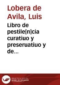 Libro de pestile[n]cia curatiuo y preseruatiuo y de fiebres pestilenciales, con la cura de todos los accidentes dellas y d'las otras fiebres, y habla de phlebotomia, ventosas, sanguisuelas y de las diez y nueue enfermedades subitas que son vtilisimas: y ciertas preguntas muy vtiles en medicina en roma[n]ce castellano y latin y otras cosas muy necessarias en medicina y cirugia / compuesto por... Luys Lobera de Auila. | Biblioteca Virtual Miguel de Cervantes