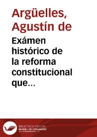 Exámen histórico de la reforma constitucional que hicieron las Cortes Generales y estraordinarias [sic] desde que se instalaron en la Isla de León el día 24 de setiembre de 1810, hasta que cerraron en Cádiz sus sesiones en 14 del propio mes de 1813 / por Don Agustin de Argüelles | Biblioteca Virtual Miguel de Cervantes