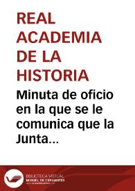 Minuta de oficio en la que se le comunica que la Junta ha acordado lo siguiente: 1. Que teniendo en cuenta el estado de sus fondos, la Academia sólo pagará 100.000 reales de vellón; 2.  Que este dinero se pondrá a su disposición en el Puerto de Santa María, evitando así originarle gasto alguno por riesgo, conducción del dinero o cambio, antes de proceder a la entrega de las monedas que se hará por el orden de sus catálogos; 3. Que la Academia deja a su arbitrio el envío del armario; 4. Que puede quedarse con la moneda de Jacobo II; 5. Qué será el Marqués quien lleve las monedas al Puerto de Santa María, pagando los portes la Academia y 6. Que se ha de proceder en todos estos actos de acuerdo con el Sr. Carbonell. | Biblioteca Virtual Miguel de Cervantes