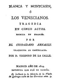 Blanca y Montcasin, ó Los venecianos : tragedia en cinco actos / escrita en francés por el ciudadano Arnault; traducida al castellano por D. Teodoro de la Calle | Biblioteca Virtual Miguel de Cervantes