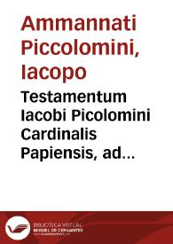 Testamentum Iacobi Picolomini Cardinalis Papiensis, ad memoriam humanae imbecillitatis et funebrium impensaru[m] contemptum, pie et prudenter lectores instituens | Biblioteca Virtual Miguel de Cervantes