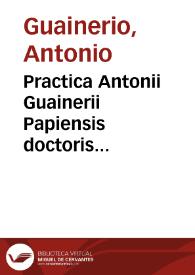 Practica Antonii Guainerii Papiensis doctoris clarissimi et omnia opera : De egritudi[ni]bus capitis ; De pleuresi ; De passio[n]ibus stomachi; De fluxibus ...; Rhazel de pestilentia | Biblioteca Virtual Miguel de Cervantes