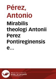 Mirabilis theologi Antonii Perez Pontireginensis e Societate Iesu In priman partem Diui Thomae tractatus quinque opus posthumum doctis praecipue, atque ingeniosis destinatum theologiae tomus primus | Biblioteca Virtual Miguel de Cervantes